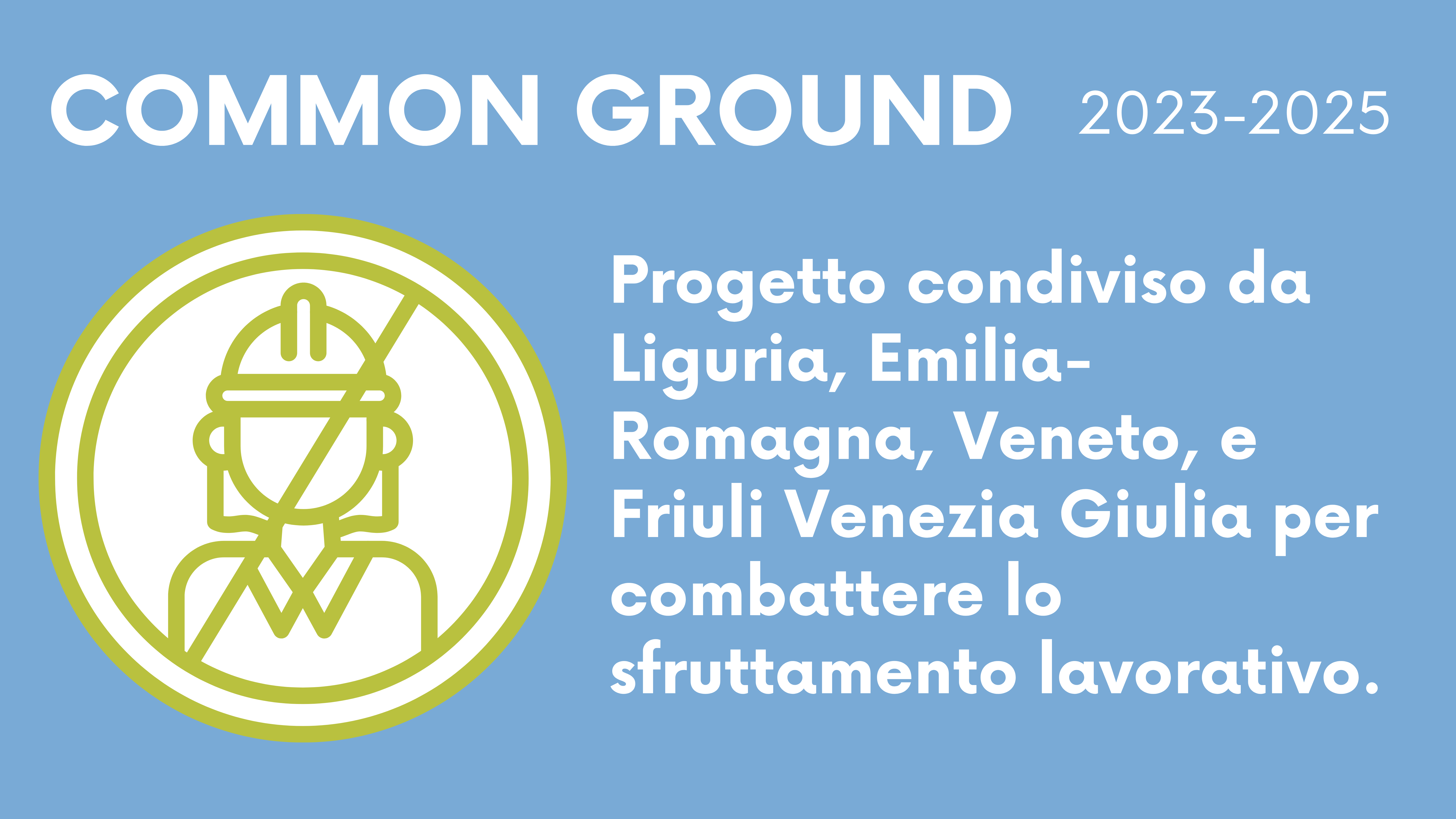 Immagine con sfondo azzurro. Titolo: Common Ground, 2023-2025. Descrizione: progetto condiviso da Liguria, Emilia-Romagna, Veneto, Friuli Venezia Giulia per combattere lo sfruttamento lavorativo.